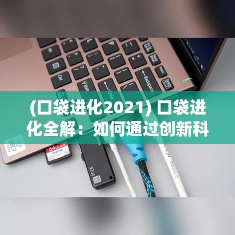 (口袋进化2021) 口袋进化全解：如何通过创新科技在数码世界中实现个性化扩展与发展